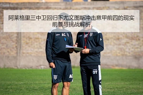 阿莱格里三中卫回归下尤文图斯冲击意甲前四的现实前景与挑战解析