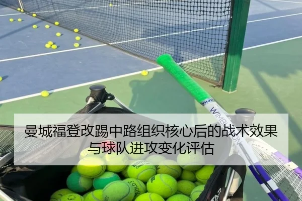 曼城福登改踢中路组织核心后的战术效果与球队进攻变化评估