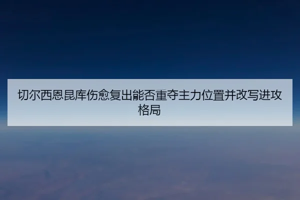 切尔西恩昆库伤愈复出能否重夺主力位置并改写进攻格局