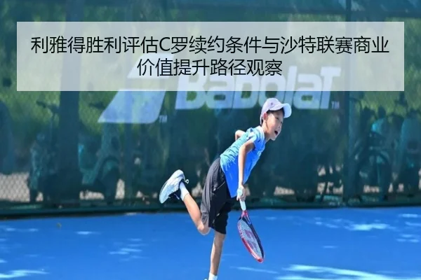 利雅得胜利评估C罗续约条件与沙特联赛商业价值提升路径观察