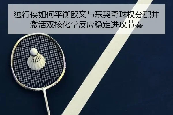 独行侠如何平衡欧文与东契奇球权分配并激活双核化学反应稳定进攻节奏