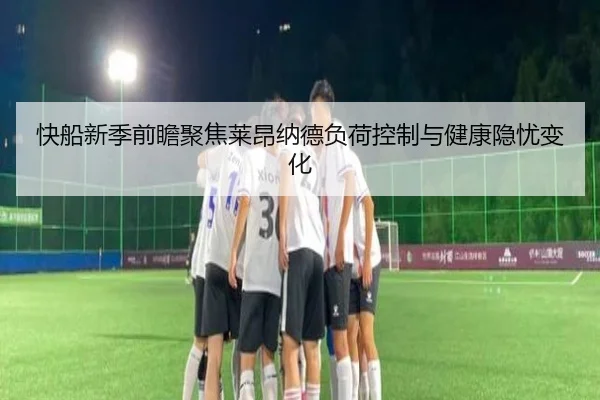 快船新季前瞻聚焦莱昂纳德负荷控制与健康隐忧变化