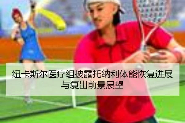 纽卡斯尔医疗组披露托纳利体能恢复进展与复出前景展望