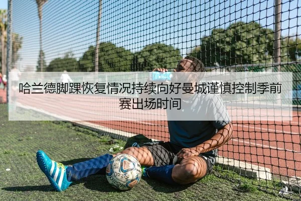 哈兰德脚踝恢复情况持续向好曼城谨慎控制季前赛出场时间