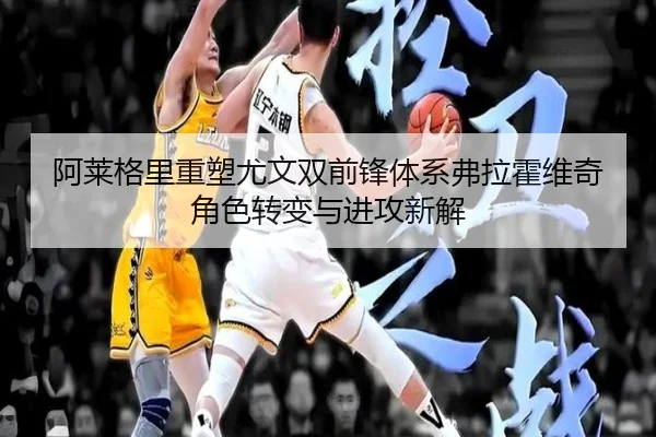 阿莱格里重塑尤文双前锋体系弗拉霍维奇角色转变与进攻新解