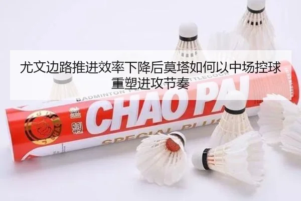 尤文边路推进效率下降后莫塔如何以中场控球重塑进攻节奏